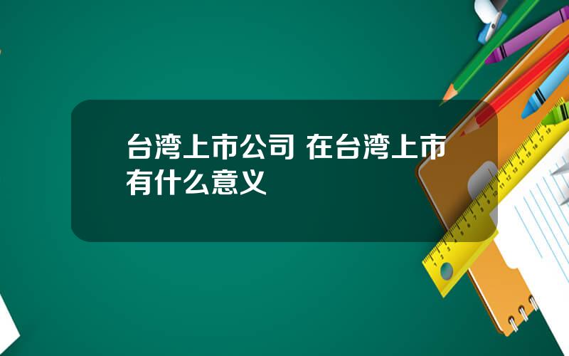 台湾上市公司 在台湾上市有什么意义